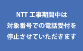 NTTの工事期間中は対象電話番号での受付を停止させていただきます